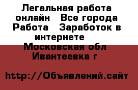 Легальная работа онлайн - Все города Работа » Заработок в интернете   . Московская обл.,Ивантеевка г.